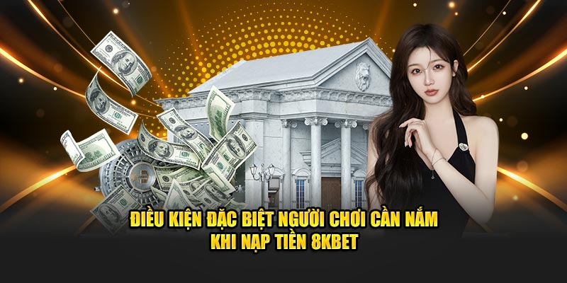 Điều kiện đặc biệt người chơi cần nắm khi nạp tiền 8Kbet